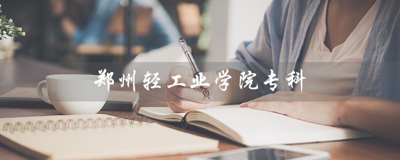 郑州轻工业学院专科（郑州轻工业学院专科专业分数线是多少）