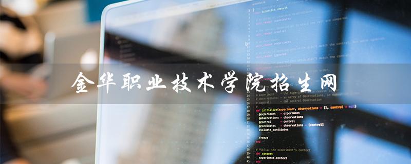 金华职业技术学院招生网（金华职业技术学院招生网官网是什么）