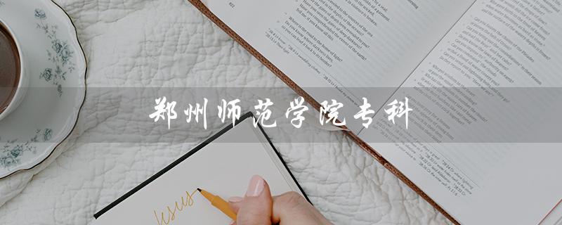 郑州师范学院专科（郑州师范学院有哪些专科专业）