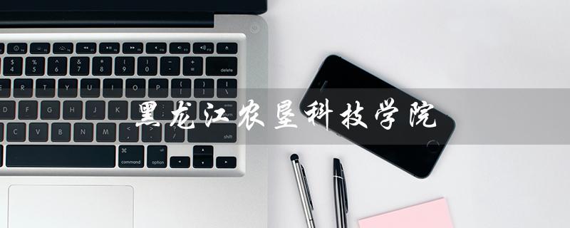 黑龙江农垦科技学院（黑龙江农垦科技学院好吗）