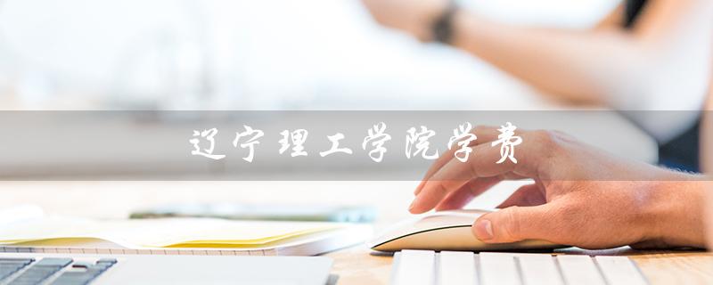 辽宁理工学院学费（辽宁理工学院学费）