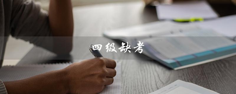 四级缺考（四级缺考后果是什么）