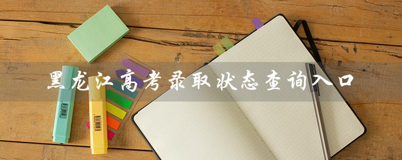 黑龙江高考录取状态查询入口（黑龙江高考录取查询入口官网是什么）