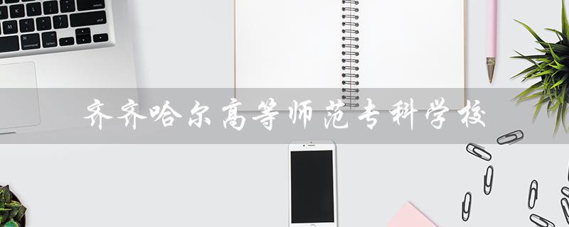 齐齐哈尔高等师范专科学校（齐齐哈尔高师毕业证在哪办理）