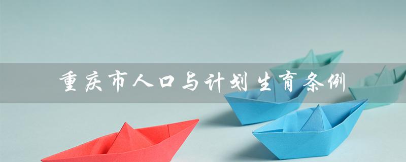 重庆市人口与计划生育条例（重庆市2023人口计划生育条例的内容是什么）