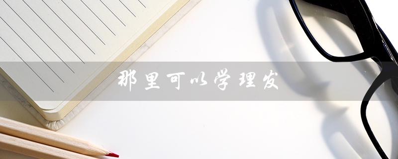 那里可以学理发（哪里学理发）