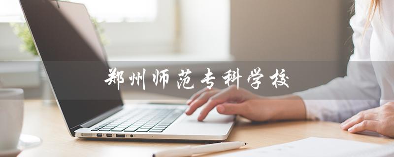 郑州师范专科学校（郑州师范专科学校分数线是多少）