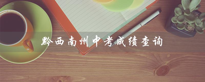 黔西南州中考成绩查询（黔西南州中考成绩查询入口是什么）