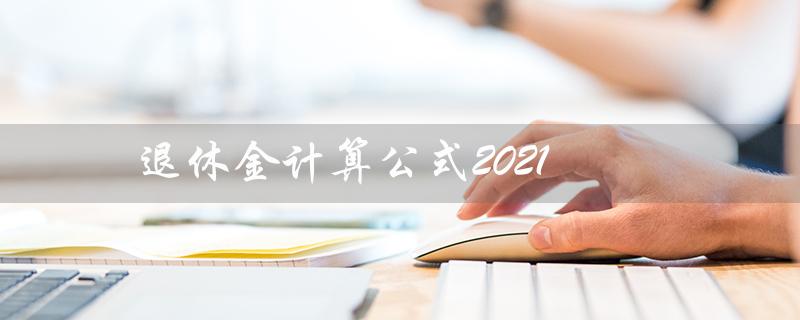 退休金计算公式2021（2021北京退休金计算公式是什么）